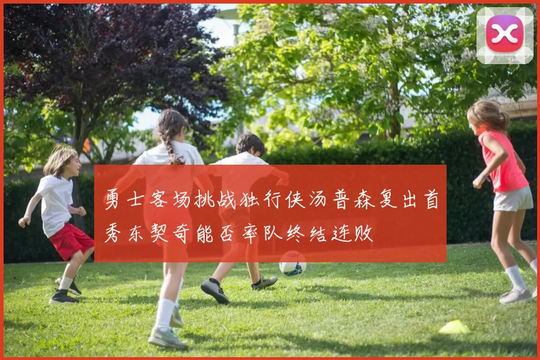 勇士客场挑战独行侠汤普森复出首秀东契奇能否率队终结连败
