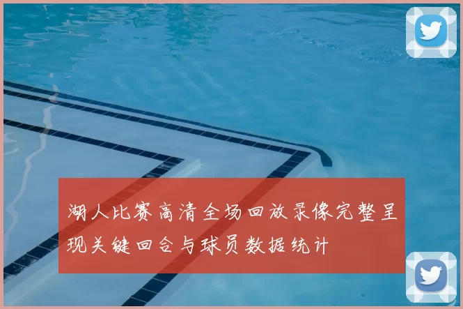 湖人比赛高清全场回放录像完整呈现关键回合与球员数据统计