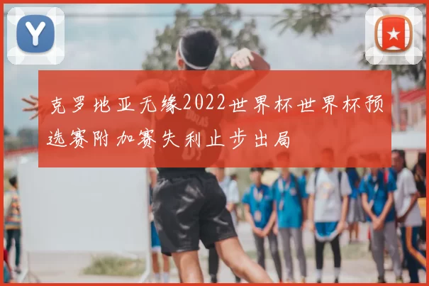 克罗地亚无缘2022世界杯世界杯预选赛附加赛失利止步出局
