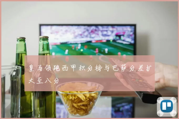 皇马领跑西甲积分榜与巴萨分差扩大至八分