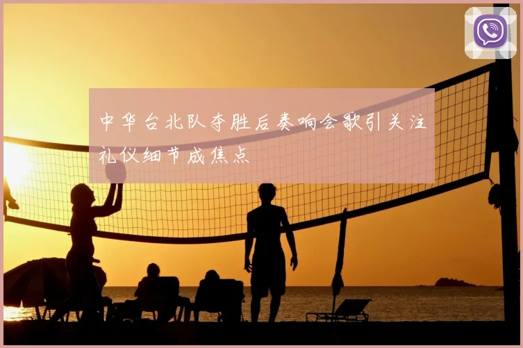 中华台北队夺胜后奏响会歌引关注礼仪细节成焦点