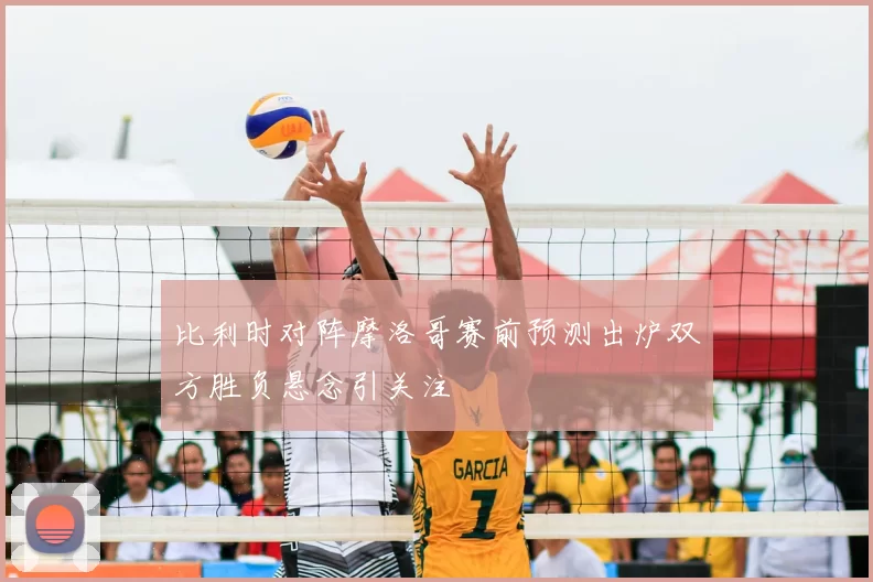 比利时对阵摩洛哥赛前预测出炉双方胜负悬念引关注
