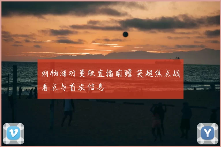 利物浦对曼联直播前瞻 英超焦点战看点与首发信息